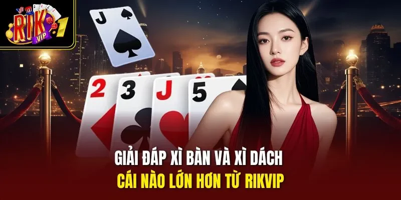 Giải đáp xì bàn và xì dách cái nào lớn hơn từ RIKVIP